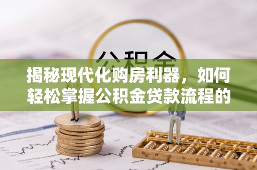 黔西揭秘现代化购房利器，如何轻松掌握公积金贷款流程的每一个细节