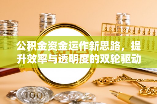黔西公积金资金运作新思路，提升效率与透明度的双轮驱动