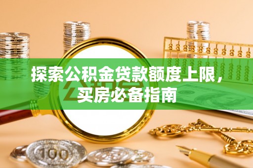 黔西探索公积金贷款额度上限，买房必备指南