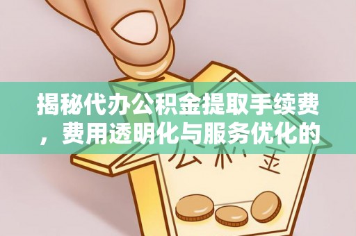 黔西揭秘代办公积金提取手续费，费用透明化与服务优化的关键