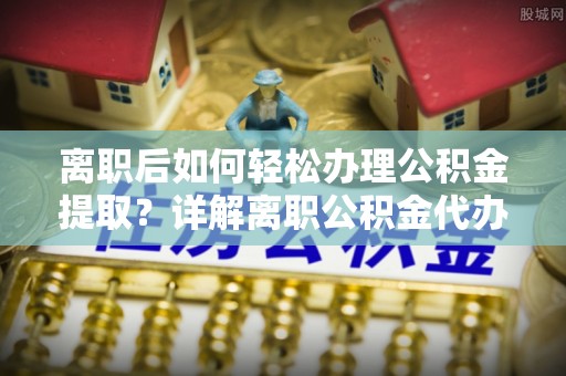 黔西离职后如何轻松办理公积金提取？详解离职公积金代办提取流程