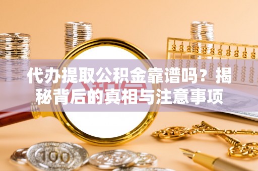 黔西代办提取公积金靠谱吗？揭秘背后的真相与注意事项