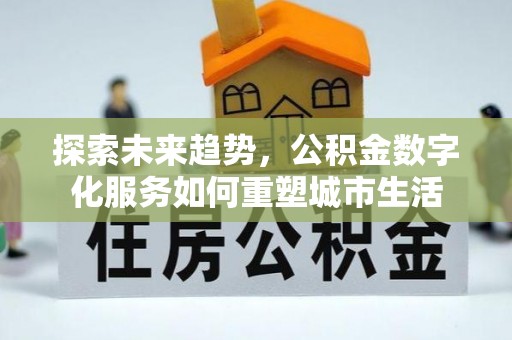 黔西探索未来趋势，公积金数字化服务如何重塑城市生活