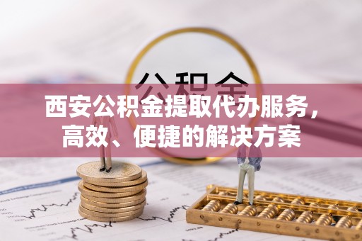 黔西西安公积金提取代办服务，高效、便捷的解决方案