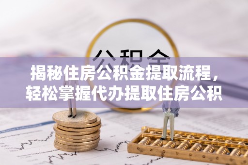 黔西揭秘住房公积金提取流程，轻松掌握代办提取住房公积金技巧
