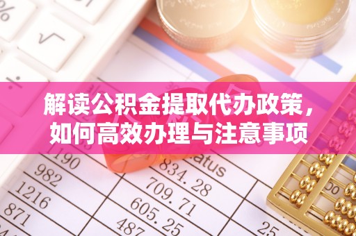黔西解读公积金提取代办政策，如何高效办理与注意事项