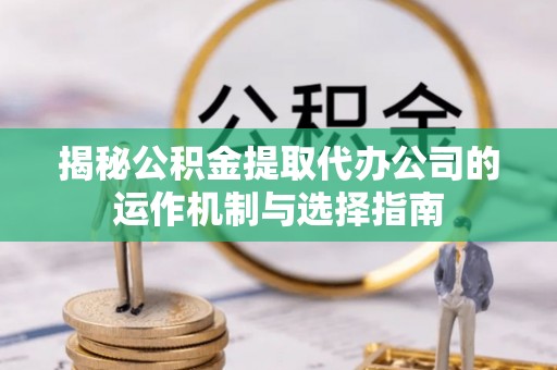黔西揭秘公积金提取代办公司的运作机制与选择指南