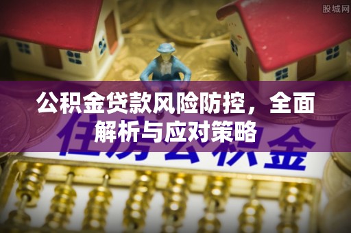 黔西公积金贷款风险防控，全面解析与应对策略