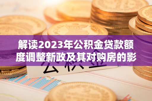 黔西解读2023年公积金贷款额度调整新政及其对购房的影响