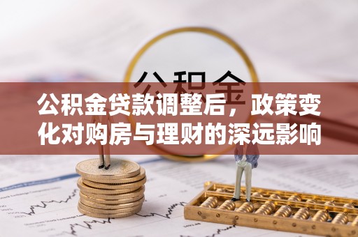 黔西公积金贷款调整后，政策变化对购房与理财的深远影响