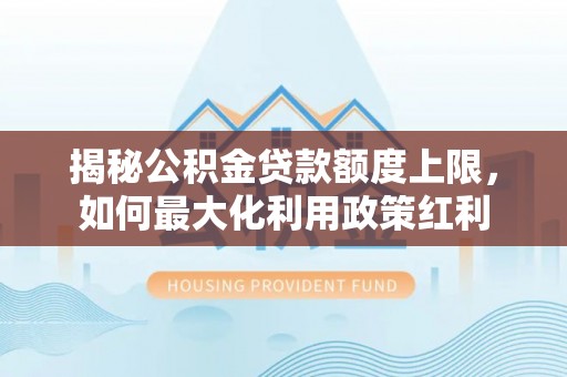 黔西揭秘公积金贷款额度上限，如何最大化利用政策红利
