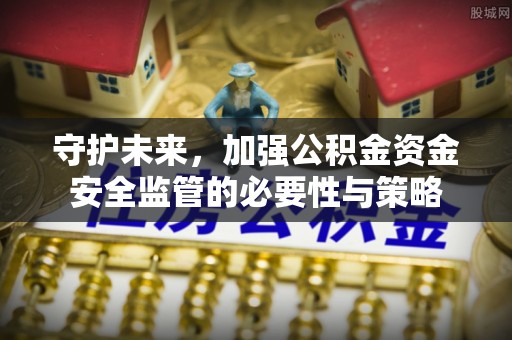 黔西守护未来，加强公积金资金安全监管的必要性与策略