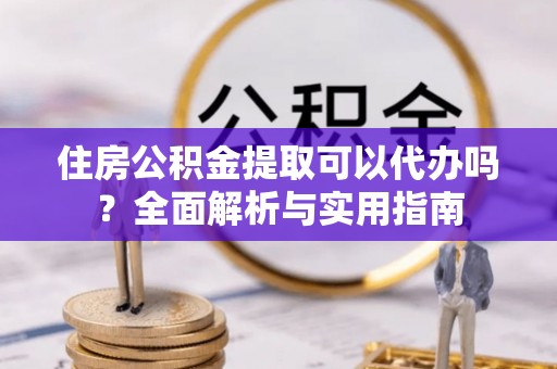 黔西住房公积金提取可以代办吗？全面解析与实用指南