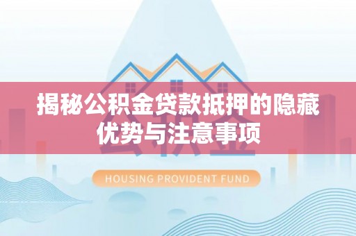 黔西揭秘公积金贷款抵押的隐藏优势与注意事项