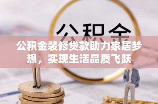 黔西公积金装修贷款助力家居梦想，实现生活品质飞跃