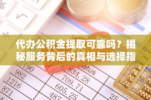 黔西代办公积金提取可靠吗？揭秘服务背后的真相与选择指南