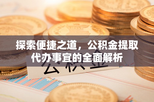 黔西探索便捷之道，公积金提取代办事宜的全面解析