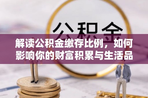 黔西解读公积金缴存比例，如何影响你的财富积累与生活品质