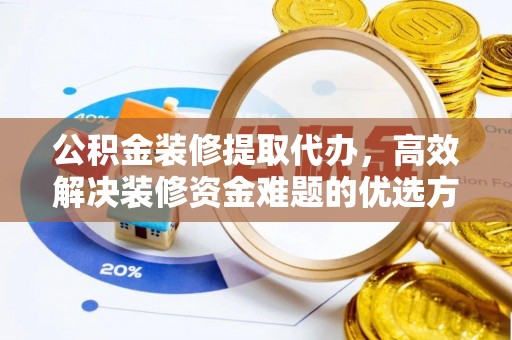 黔西公积金装修提取代办，高效解决装修资金难题的优选方案
