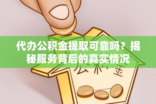 黔西代办公积金提取可靠吗？揭秘服务背后的真实情况