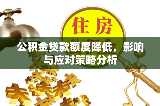 黔西公积金贷款额度降低，影响与应对策略分析