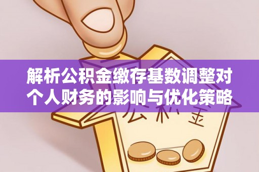 黔西解析公积金缴存基数调整对个人财务的影响与优化策略