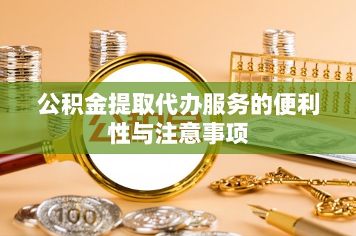 黔西公积金提取代办服务的便利性与注意事项