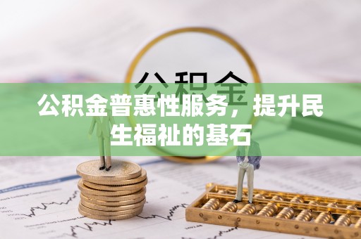 黔西公积金普惠性服务，提升民生福祉的基石