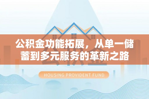 黔西公积金功能拓展，从单一储蓄到多元服务的革新之路
