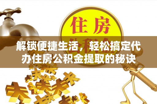 黔西解锁便捷生活，轻松搞定代办住房公积金提取的秘诀