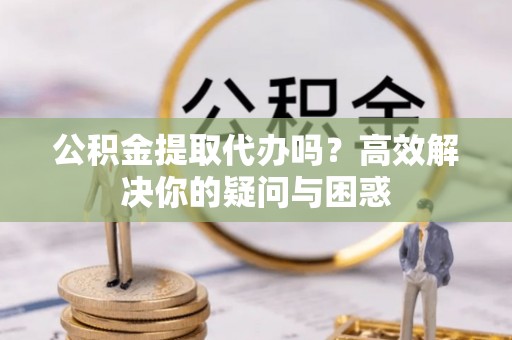 黔西公积金提取代办吗？高效解决你的疑问与困惑