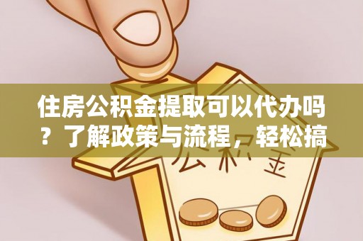 黔西住房公积金提取可以代办吗？了解政策与流程，轻松搞定公积金提取