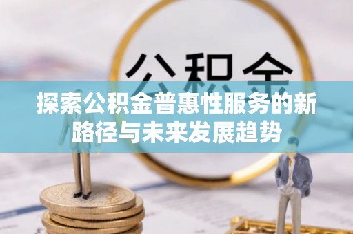 黔西探索公积金普惠性服务的新路径与未来发展趋势
