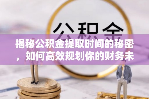 黔西揭秘公积金提取时间的秘密，如何高效规划你的财务未来