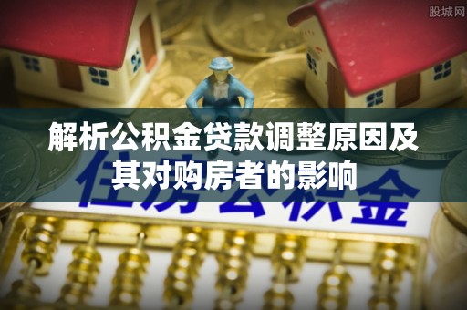黔西解析公积金贷款调整原因及其对购房者的影响