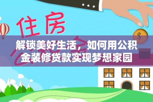 黔西解锁美好生活，如何用公积金装修贷款实现梦想家园