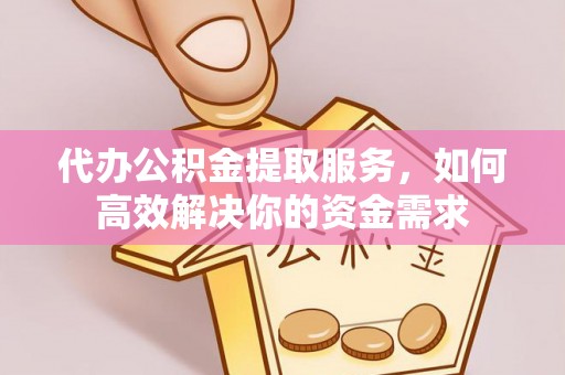 黔西代办公积金提取服务，如何高效解决你的资金需求