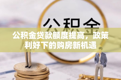 黔西公积金贷款额度提高，政策利好下的购房新机遇