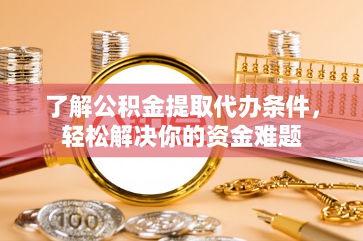黔西了解公积金提取代办条件，轻松解决你的资金难题