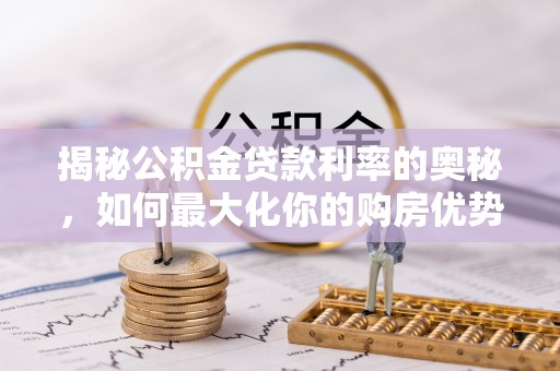 黔西揭秘公积金贷款利率的奥秘，如何最大化你的购房优势