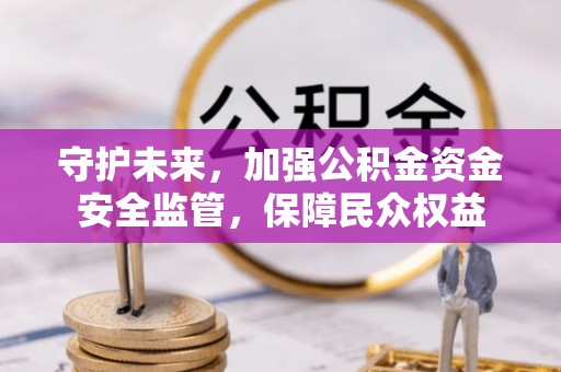 黔西守护未来，加强公积金资金安全监管，保障民众权益