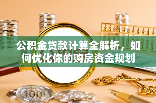 黔西公积金贷款计算全解析，如何优化你的购房资金规划