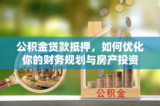 黔西公积金贷款抵押，如何优化你的财务规划与房产投资