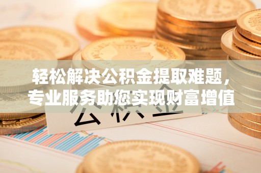 黔西轻松解决公积金提取难题，专业服务助您实现财富增值——代办公积金提取