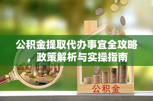 黔西公积金提取代办事宜全攻略，政策解析与实操指南