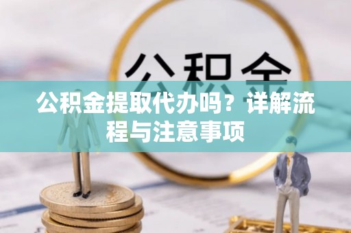 黔西公积金提取代办吗？详解流程与注意事项
