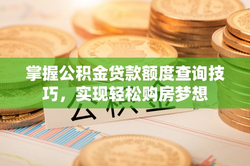 黔西掌握公积金贷款额度查询技巧，实现轻松购房梦想