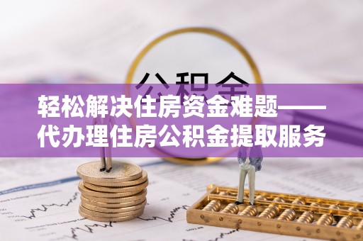 黔西轻松解决住房资金难题——代办理住房公积金提取服务详解
