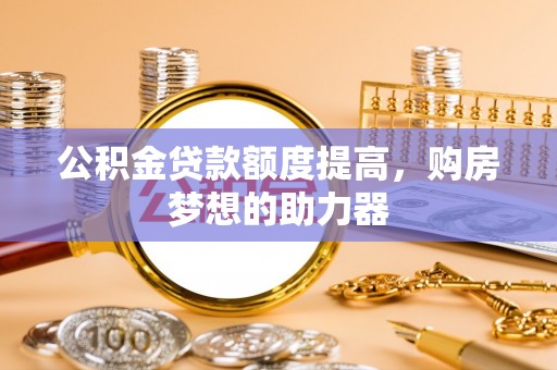 黔西公积金贷款额度提高，购房梦想的助力器