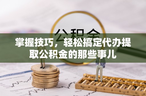 黔西掌握技巧，轻松搞定代办提取公积金的那些事儿